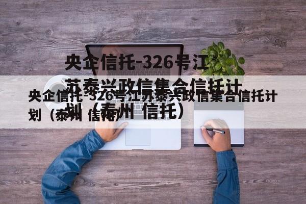 央企信托-326号江苏泰兴政信集合信托计划（泰州 信托）