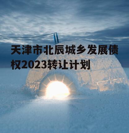 天津市北辰城乡发展债权2023转让计划