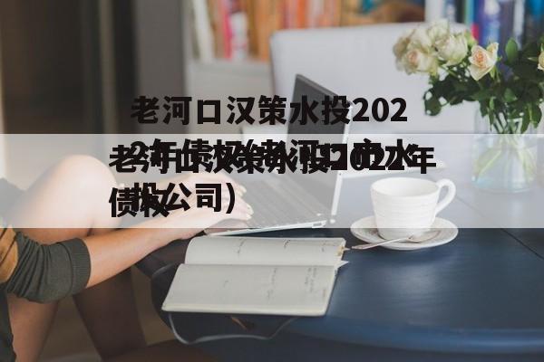 老河口汉策水投2022年债权(老河口市水投公司)