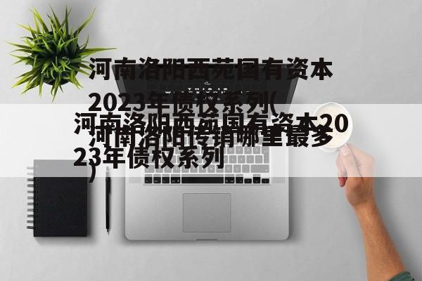 河南洛阳西苑国有资本2023年债权系列(河南洛阳传销哪里最多)