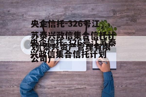 央企信托-326号江苏泰兴政信集合信托计划(泰兴资产管理有限公司)