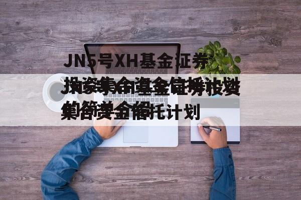 JN5号XH基金证券投资集合资金信托计划的简单介绍