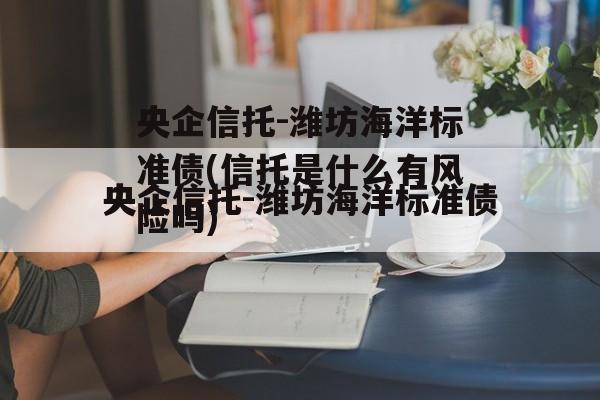 央企信托-潍坊海洋标准债(信托是什么有风险吗)