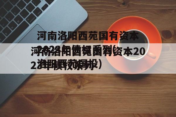 河南洛阳西苑国有资本2023年债权系列(洛阳西苑国投)