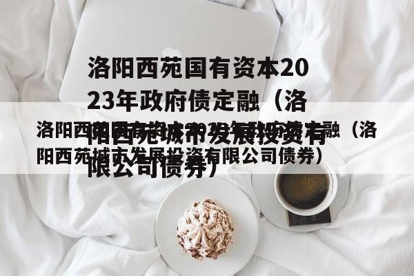 洛阳西苑国有资本2023年政府债定融（洛阳西苑城市发展投资有限公司债券）