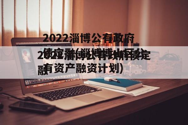 2022淄博公有政府债定融(淄博博山区公有资产融资计划)