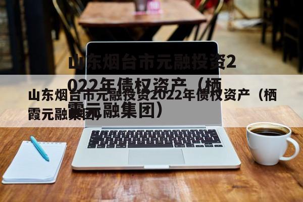 山东烟台市元融投资2022年债权资产（栖霞元融集团）