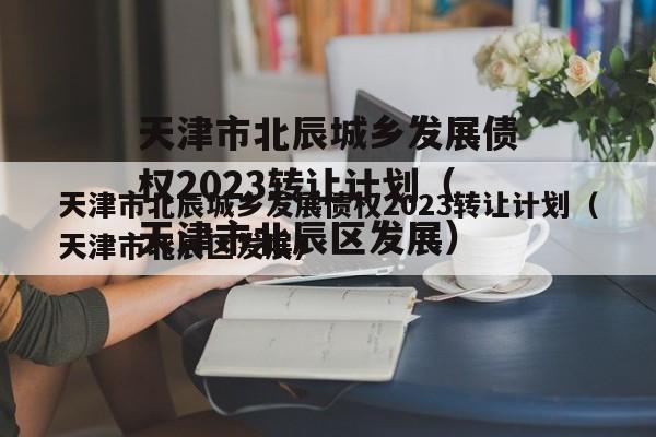 天津市北辰城乡发展债权2023转让计划（天津市北辰区发展）