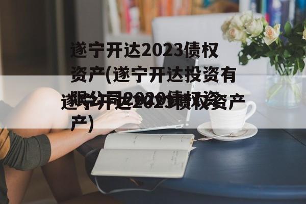 遂宁开达2023债权资产(遂宁开达投资有限公司2020债权资产)