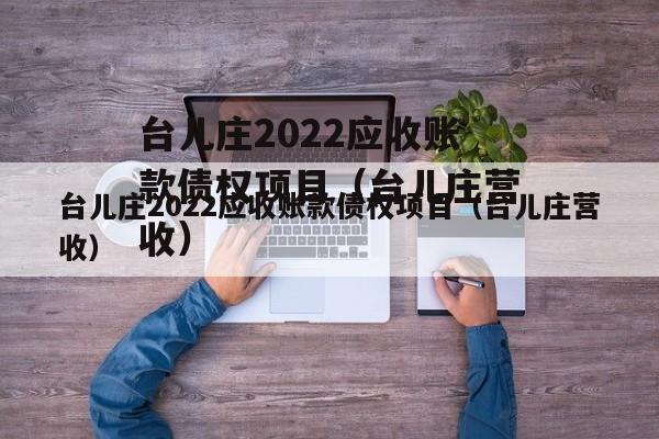 台儿庄2022应收账款债权项目（台儿庄营收）