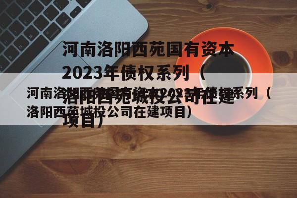 河南洛阳西苑国有资本2023年债权系列（洛阳西苑城投公司在建项目）