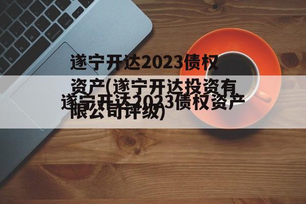 遂宁开达2023债权资产(遂宁开达投资有限公司评级)