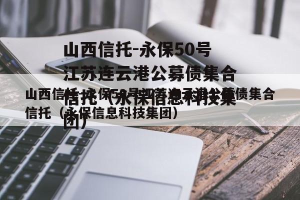 山西信托-永保50号江苏连云港公募债集合信托（永保信息科技集团）