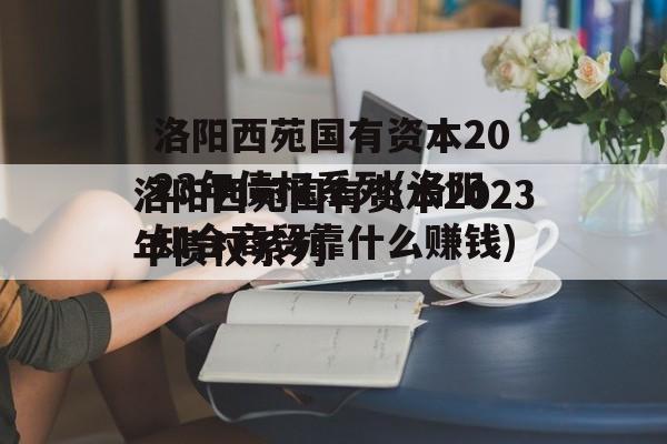 洛阳西苑国有资本2023年债权系列(洛阳知合商贸靠什么赚钱)