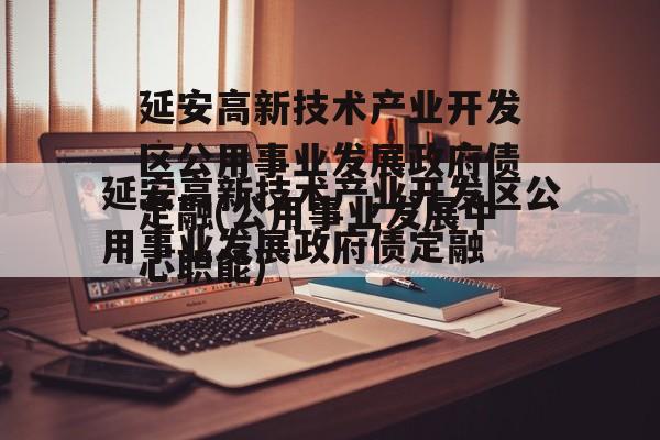 延安高新技术产业开发区公用事业发展政府债定融(公用事业发展中心职能)