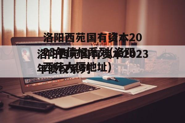 洛阳西苑国有资本2023年债权系列(洛阳西苑大厦地址)