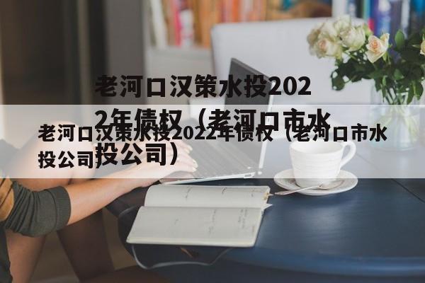 老河口汉策水投2022年债权（老河口市水投公司）