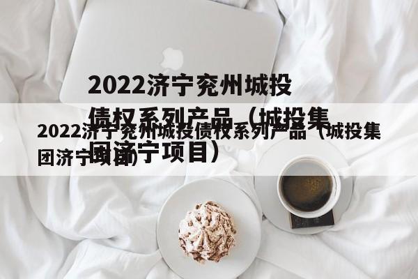 2022济宁兖州城投债权系列产品（城投集团济宁项目）