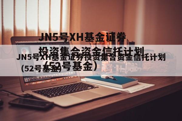 JN5号XH基金证券投资集合资金信托计划（52号基金）