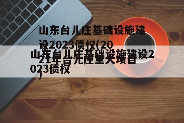 山东台儿庄基础设施建设2023债权(2021年台儿庄重大项目)