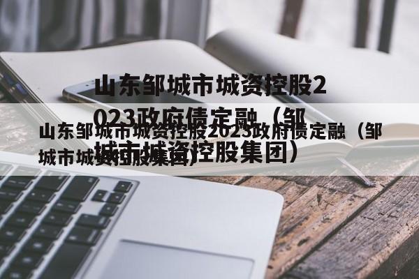 山东邹城市城资控股2023政府债定融（邹城市城资控股集团）