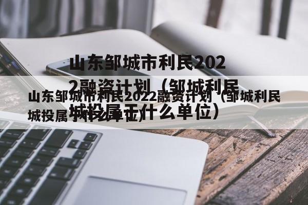 山东邹城市利民2022融资计划（邹城利民城投属于什么单位）