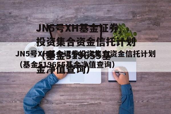 JN5号XH基金证券投资集合资金信托计划（基金519655基金净值查询）