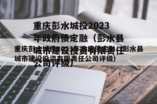 重庆彭水城投2023年政府债定融（彭水县城市建设投资有限责任公司评级）