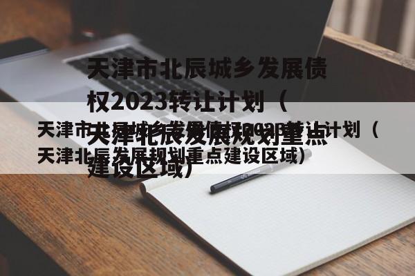 天津市北辰城乡发展债权2023转让计划（天津北辰发展规划重点建设区域）