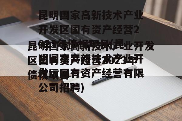 昆明国家高新技术产业开发区国有资产经营2023年债权项目(昆明国家高新技术产业开发区国有资产经营有限公司招聘)