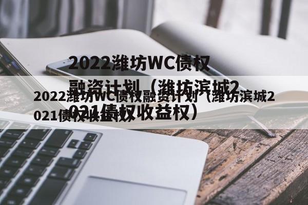 2022潍坊WC债权融资计划（潍坊滨城2021债权收益权）