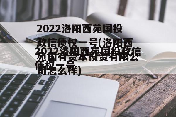 2022洛阳西苑国投政信债权一号(洛阳西苑国有资本投资有限公司怎么样)