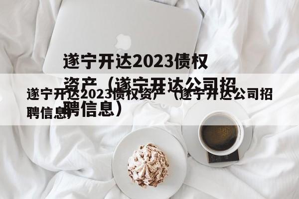 遂宁开达2023债权资产（遂宁开达公司招聘信息）