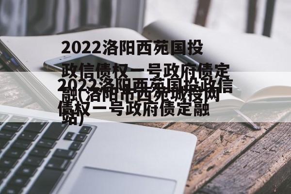 2022洛阳西苑国投政信债权一号政府债定融(洛阳市西苑城投网站)