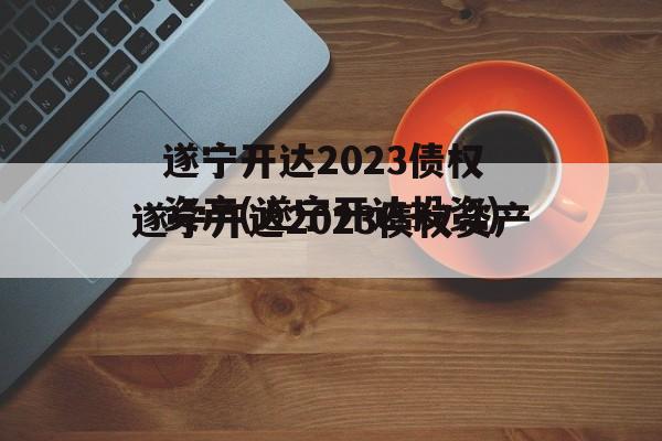 遂宁开达2023债权资产(遂宁开达投资)