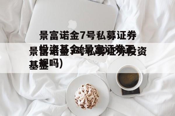 景富诺金7号私募证券投资基金(景富证券正规吗)