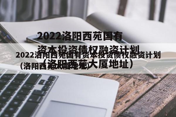 2022洛阳西苑国有资本投资债权融资计划（洛阳西苑大厦地址）