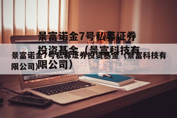 景富诺金7号私募证券投资基金（景富科技有限公司）