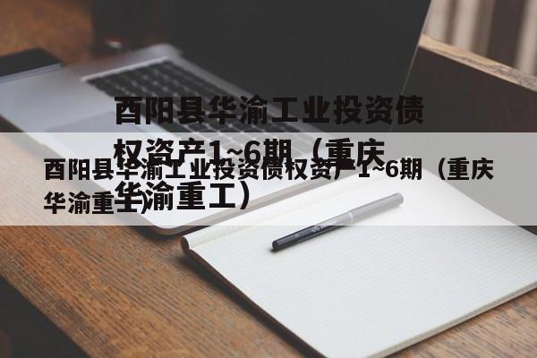 酉阳县华渝工业投资债权资产1~6期（重庆华渝重工）