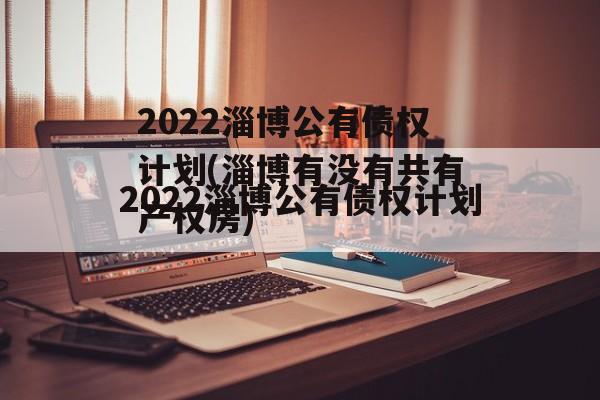 2022淄博公有债权计划(淄博有没有共有产权房)