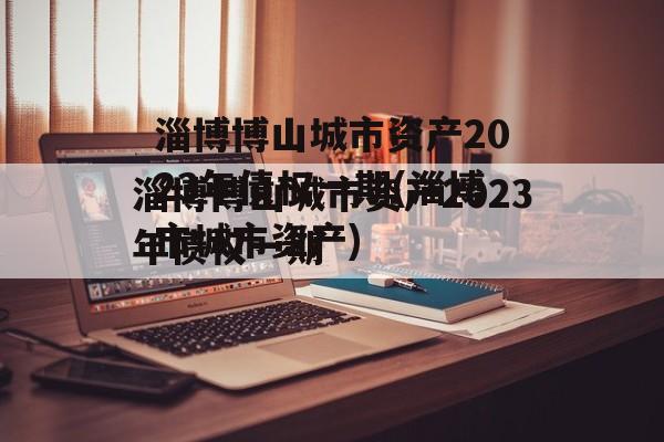 淄博博山城市资产2023年债权一期(淄博市城市资产)