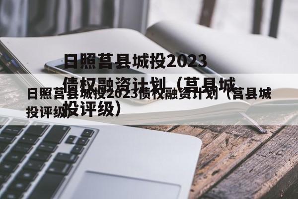 日照莒县城投2023债权融资计划（莒县城投评级）