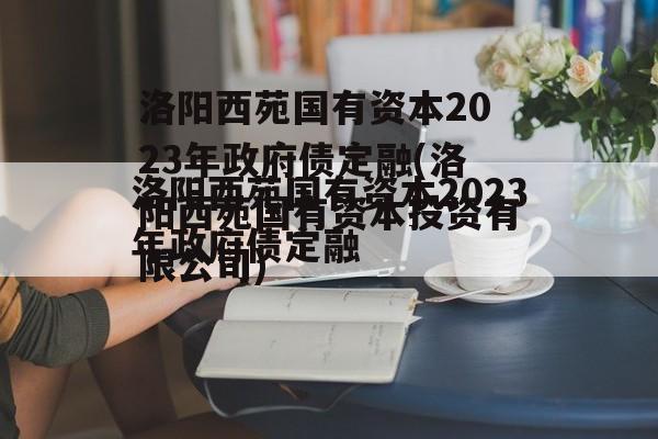 洛阳西苑国有资本2023年政府债定融(洛阳西苑国有资本投资有限公司)