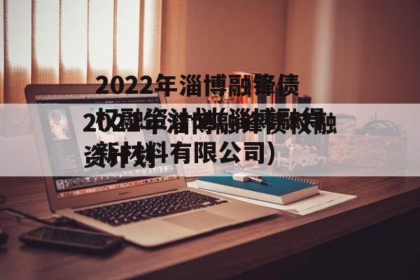 2022年淄博融锋债权融资计划(淄博融得新材料有限公司)