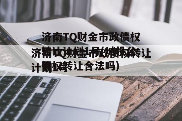 济南TQ财金市政债权转让计划1号(网贷债权转让合法吗)