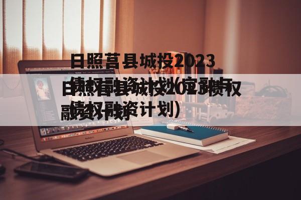 日照莒县城投2023债权融资计划(定融与债权融资计划)