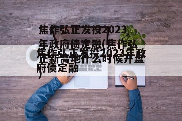 焦作弘正发投2023年政府债定融(焦作弘正新高地什么时候开盘)