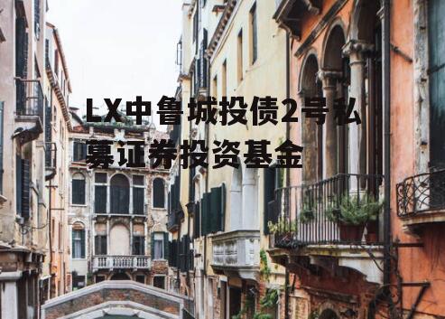 LX中鲁城投债2号私募证券投资基金