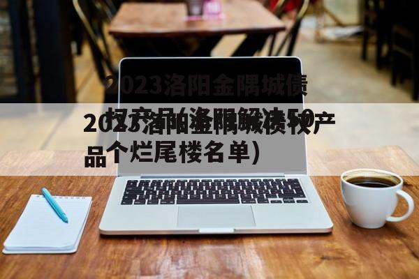 2023洛阳金隅城债权产品(洛阳解决50个烂尾楼名单)