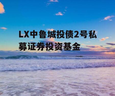 LX中鲁城投债2号私募证券投资基金